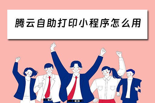 腾云自助打印小程序怎么用（腾云自助打印小程序怎么用啊）