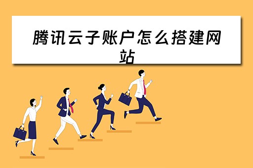 腾讯云子账户怎么搭建网站（腾讯云子账户怎么搭建网站的）