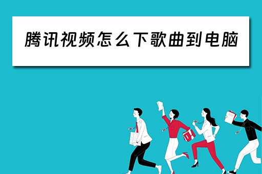 腾讯视频怎么下歌曲到电脑 腾讯视频怎么下歌曲到电脑