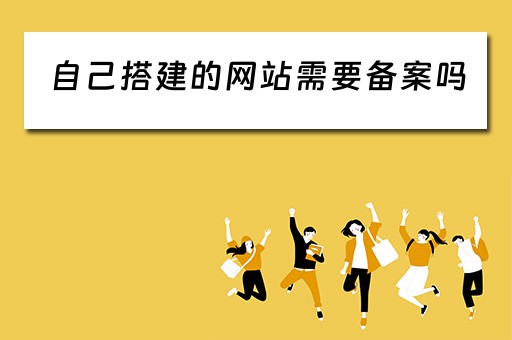 自己搭建的网站需要备案吗（自己搭建的网站需要备案吗安全吗）