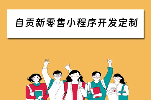 自贡新零售小程序开发定制（自贡超市零售招聘网）