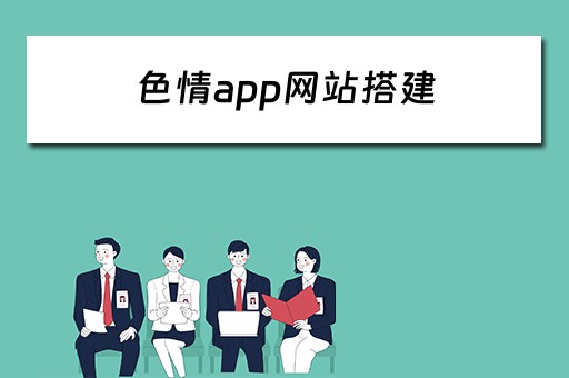 色情app网站搭建（色情app网站搭建教程）