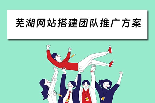 芜湖网站搭建团队推广方案（网站推广平台搭建）