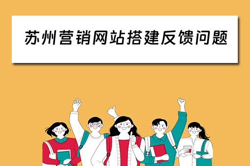 苏州营销网站搭建反馈问题（苏州营销网站搭建反馈问题有哪些）