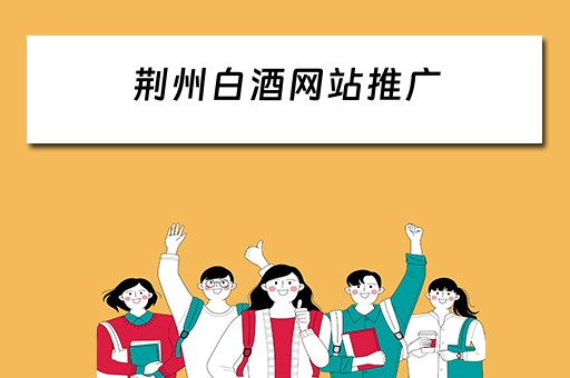 荆州白酒网站推广 荆州白酒网站推广招聘