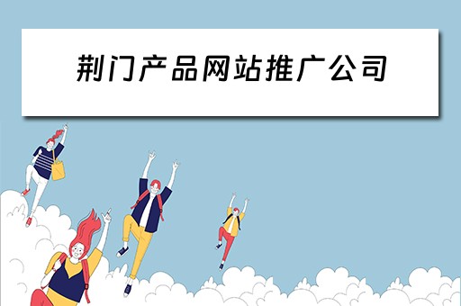 荆门产品网站推广公司 荆门产品网站推广公司有哪些
