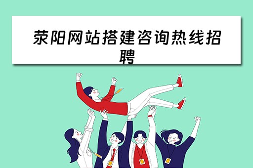 荥阳网站搭建咨询热线招聘 荥阳网站搭建咨询热线招聘信息