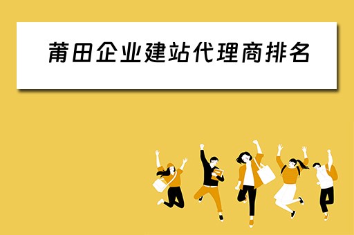 莆田企业建站代理商排名（莆田企业免费建站）