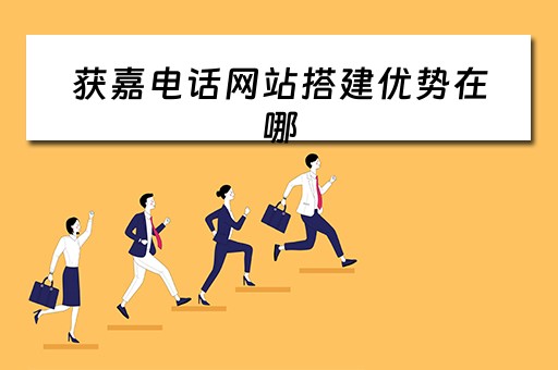 获嘉电话网站搭建优势在哪（获嘉电话网站搭建优势在哪找）