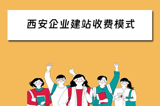 西安企业建站收费模式（西安企业建站收费模式有哪些）