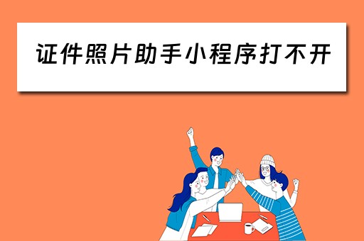 证件照片助手小程序打不开（证件照片助手小程序打不开怎么回事）