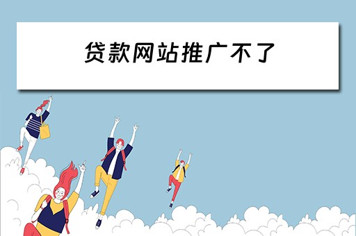 贷款网站推广不了 贷款网站推广不了怎么办