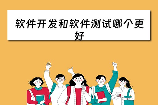 软件开发和软件测试哪个更好（软件开发和软件测试哪个更好学）