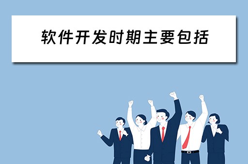 软件开发时期主要包括(软件开发时期主要包括什么) 软件开发时期主要包括(软件开发时期主要包括什么)