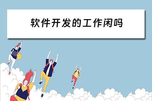 软件开发的工作闲吗（软件开发累不）