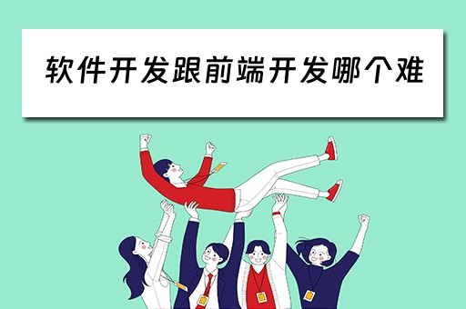 软件开发跟前端开发哪个难（软件开发跟前端开发哪个难学）