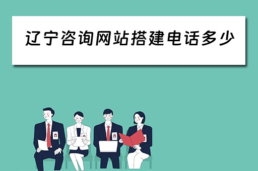 辽宁咨询网站搭建电话多少（辽宁省咨询中心）