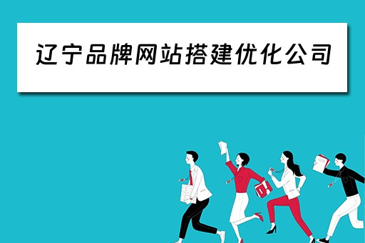 辽宁品牌网站搭建优化公司（辽宁品牌网站搭建优化公司有哪些）