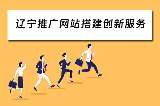 辽宁推广网站搭建创新服务 辽宁推广网站搭建创新服务平台