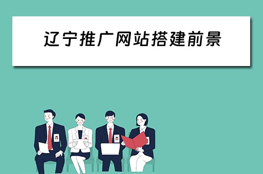 辽宁推广网站搭建前景 辽宁微信网络推广网站