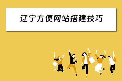 辽宁方便网站搭建技巧（辽宁网站建设公司）