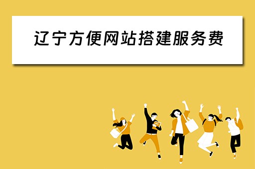 辽宁方便网站搭建服务费（辽宁网站建设公司）