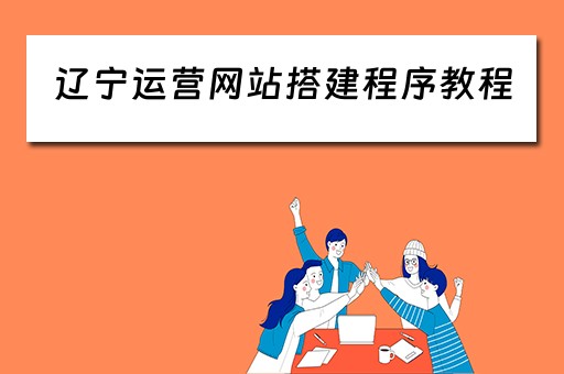 辽宁运营网站搭建程序教程 辽宁网站建设公司