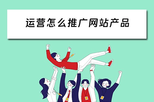 运营怎么推广网站产品 运营怎么推广网站产品呢