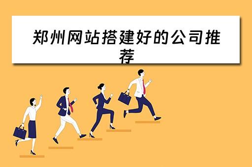 郑州网站搭建好的公司推荐（郑州网站搭建好的公司推荐有哪些）