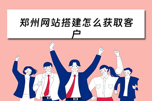 郑州网站搭建怎么获取客户 郑州网站搭建的公司
