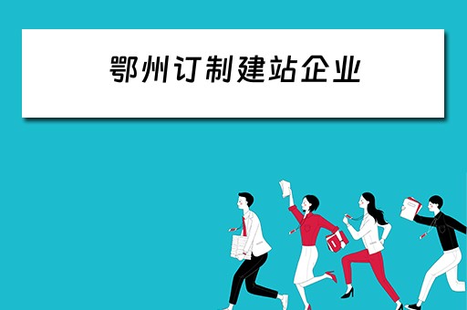鄂州订制建站企业 鄂州订制建站企业有哪些