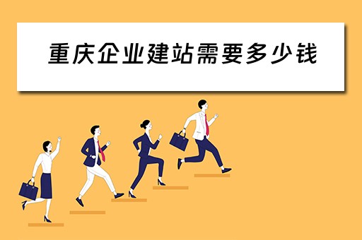 重庆企业建站需要多少钱（重庆企业建站需要多少钱费用）