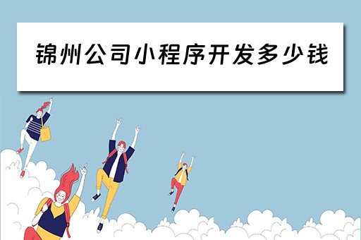 锦州公司小程序开发多少钱（锦州公司小程序开发多少钱啊）