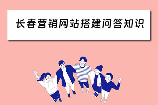 长春营销网站搭建问答知识（长春网络营销公司）