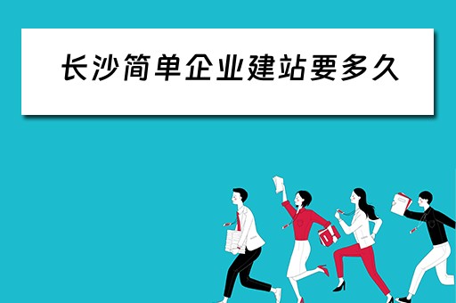 长沙简单企业建站要多久（长沙简单企业建站要多久时间）