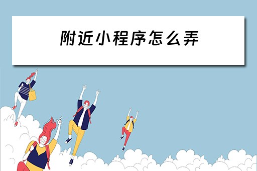 附近小程序怎么弄（附近小程序怎么弄到桌面）