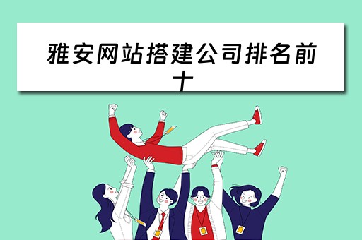 雅安网站搭建公司排名前十（雅安网站建设公司）