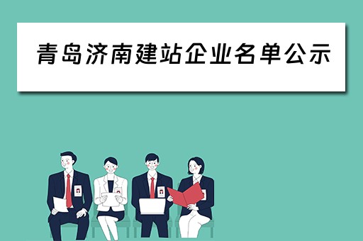 青岛济南建站企业名单公示（青岛建工集团济南建设工程有限公司）
