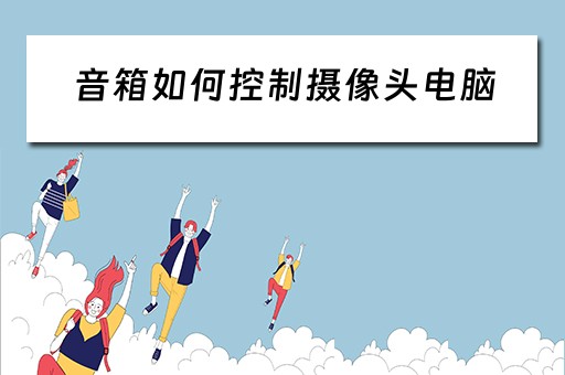 音箱如何控制摄像头电脑 音箱如何控制摄像头电脑