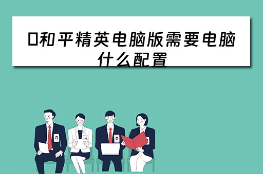 ﻿和平精英电脑版需要电脑什么配置