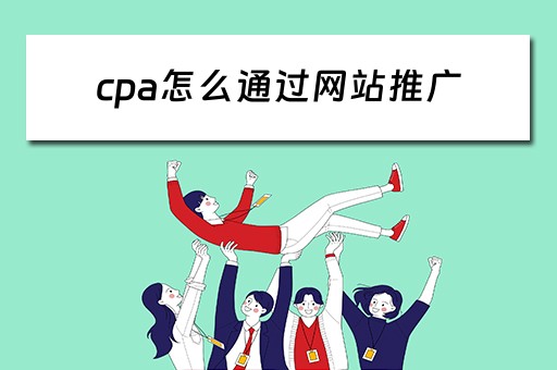 cpa怎么通过网站推广 cpa怎么推广赚钱