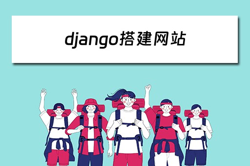 django搭建网站（django搭建网站要用到的工具）