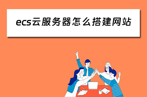 ecs云服务器怎么搭建网站（ecs云服务器怎么搭建网站Linux）