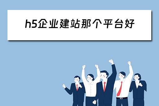 h5企业建站那个平台好（h5建站是什么）