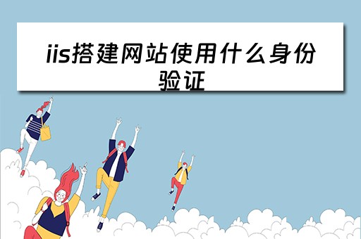 iis搭建网站使用什么身份验证（如何使用iis搭建网站）