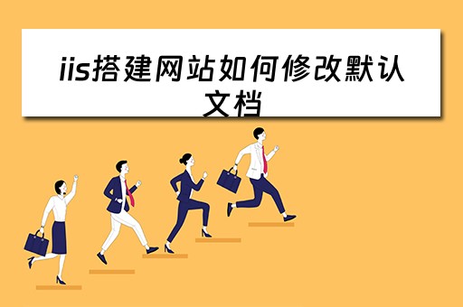 iis搭建网站如何修改默认文档（iis搭建网站如何修改默认文档内容）