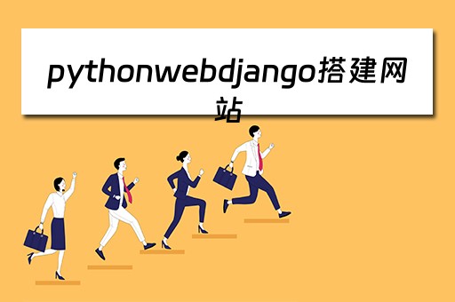 pythonwebdjango搭建网站（python 搭建网站）