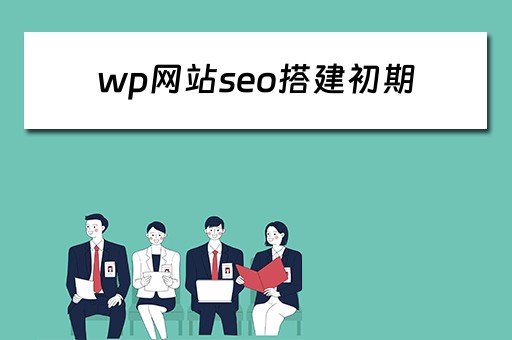 wp网站seo搭建初期（wordpress建站seo好做吗）